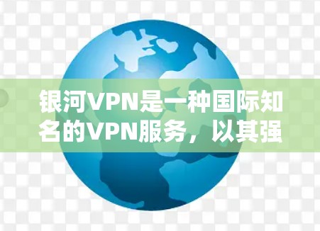 银河VPN是一种国际知名的VPN服务，以其强大的安全性、高效的网络覆盖和专业的服务支持而闻名。如果你对银河VPN的使用体验感兴趣，以下是一些关键点