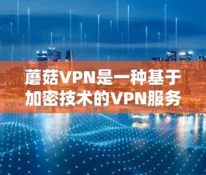 蘑菇VPN是一种基于加密技术的VPN服务,提供安全的网络连接,适用于从国外访问地道网络。以下是使用蘑菇VPN的步骤和详细信息