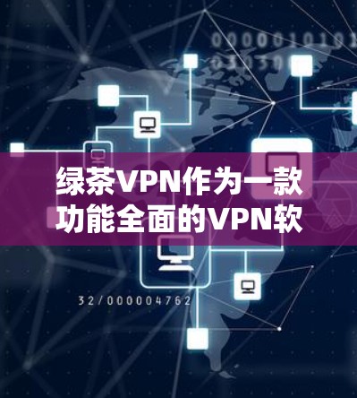 绿茶VPN作为一款功能全面的VPN软件，提供多种服务，适合不同需求的用户。以下是其主要功能的详细说明