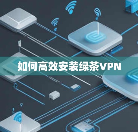 如何高效安装绿茶VPN