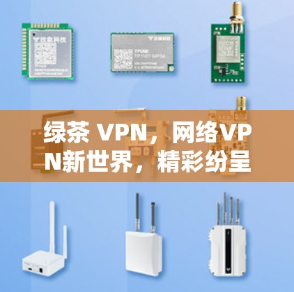 绿茶 VPN，网络VPN新世界，精彩纷呈