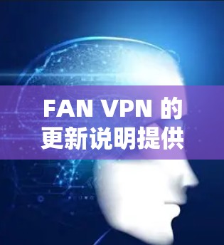 FAN VPN 的更新说明提供了全面的更新内容，包括备份、身份、设备、虚拟助手功能、安全修复和设备管理。以下是详细的总结