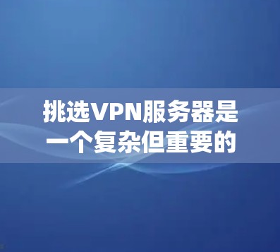 挑选VPN服务器是一个复杂但重要的过程,涉及多个因素的综合考量。以下是一些系统化的步骤,帮助你有效地挑选VPN服务器