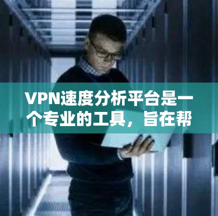 VPN速度分析平台是一个专业的工具，旨在帮助用户全面评估VPN连接的性能和稳定性。以下是对该平台的详细总结