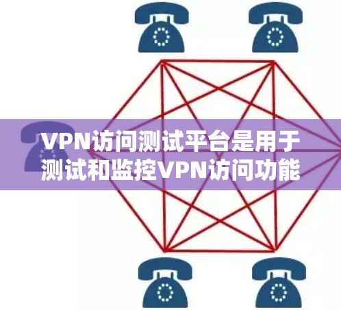 VPN访问测试平台是用于测试和监控VPN访问功能的工具，主要包括以下几个方面