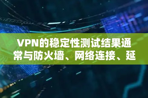 VPN的稳定性测试结果通常与防火墙、网络连接、延迟和 attacked的网络环境相关。以下是一些可能的测试结果和解读