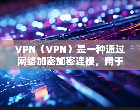 VPN（VPN）是一种通过网络加密加密连接，用于保护用户数据安全的一种技术。它通过建立虚拟连接，使得用户能够访问外部网络，同时保持内部设备的正常运行。以下是VPN使用效果的分析