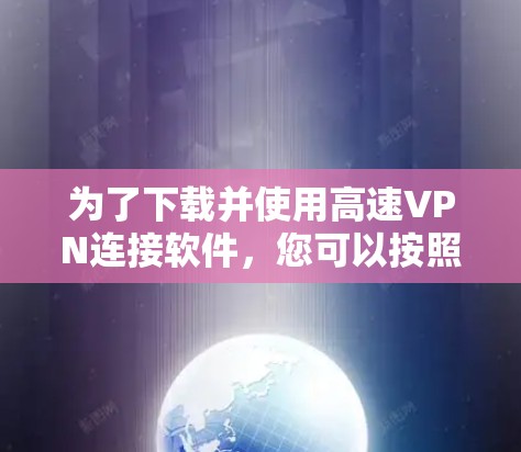 为了下载并使用高速VPN连接软件，您可以按照以下步骤进行