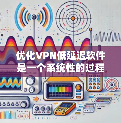 优化VPN低延迟软件是一个系统性的过程，需要综合考虑多个因素。以下是一个详细的步骤指南，帮助您高效地优化VPN连接