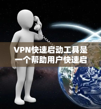 VPN快速启动工具是一个帮助用户快速启动或启动现有VPN的工具，适用于不同需求和用户情况。以下是对这些工具的总结和推荐