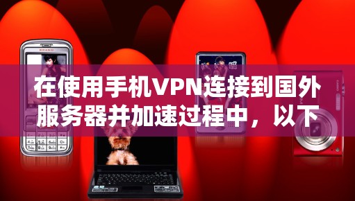 在使用手机VPN连接到国外服务器并加速过程中，以下是一步步的解决方案