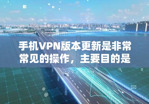 手机VPN版本更新是非常常见的操作，主要目的是为了获取最新版本以获取更好的安全性和兼容性。以下是关于如何获取和使用手机VPN版本更新的建议
