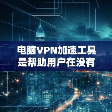 电脑VPN加速工具是帮助用户在没有VPN的情况下高效上网的工具，通常包括免费版和付费版两种。以下是几种常见的工具及其特点
