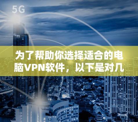 为了帮助你选择适合的电脑VPN软件，以下是对几种主要选项的综合分析和推荐