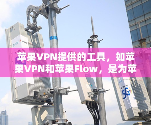 苹果VPN提供的工具，如苹果VPN和苹果Flow，是为苹果用户和非苹果用户设计的，旨在提供安全、隐私和便捷的网络访问方式。以下是对这些工具的详细介绍