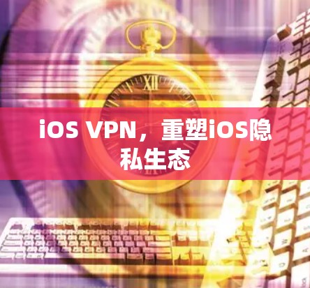 iOS VPN，重塑iOS隐私生态