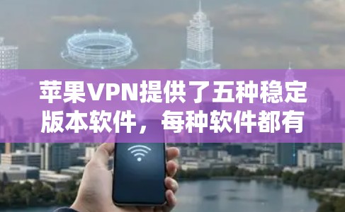 苹果VPN提供了五种稳定版本软件，每种软件都有其独特的特点和适用场景，以下是详细整理的内容