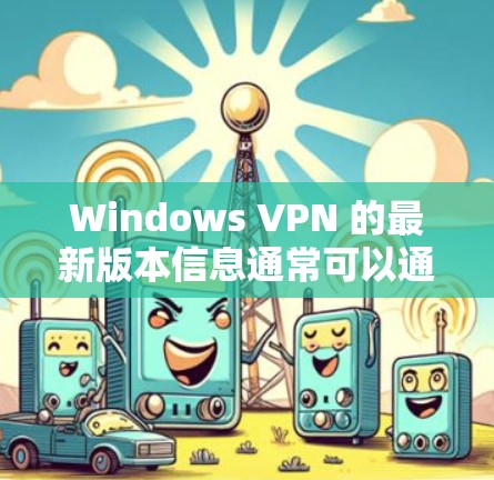 Windows VPN 的最新版本信息通常可以通过以下途径获取