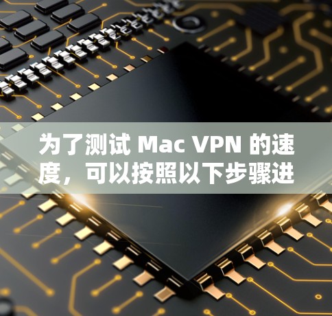 为了测试 Mac VPN 的速度，可以按照以下步骤进行