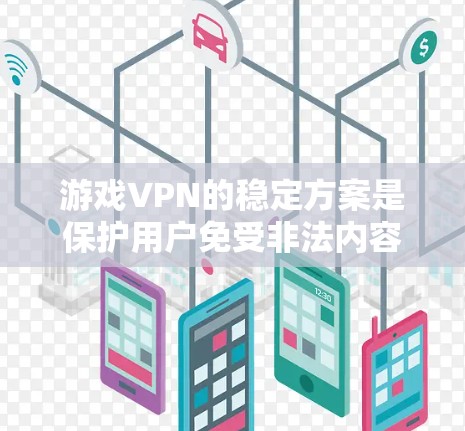 游戏VPN的稳定方案是保护用户免受非法内容下载和网络攻击的措施，具体包括以下几个方面