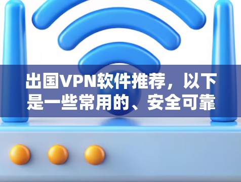 出国VPN软件推荐，以下是一些常用的、安全可靠的选择，适合用于出国旅行、商务交流或在线沟通