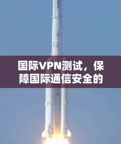 国际VPN测试，保障国际通信安全的桥梁