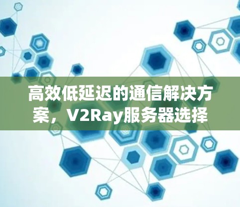 高效低延迟的通信解决方案，V2Ray服务器选择
