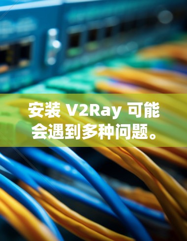安装 V2Ray 可能会遇到多种问题。以下是一些常见问题的解决方法