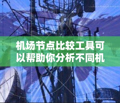 机场节点比较工具可以帮助你分析不同机场的地理位置、交通网络、设施等,帮助你做出决策。以下是一些可能的机场节点比较工具,供你选择