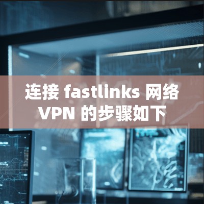 连接 fastlinks 网络VPN 的步骤如下