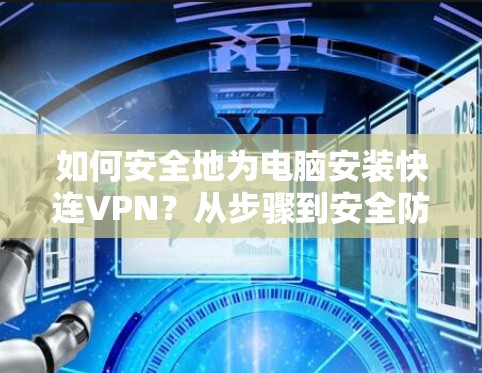如何安全地为电脑安装快连VPN?从步骤到安全防护,轻松连接云服务