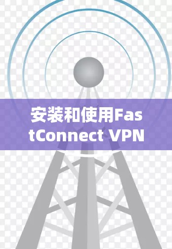 安装和使用FastConnect VPN的手机版是一个相对复杂的过程,但只要按照教程一步步操作,可以成功完成。以下是一个详细的步骤指南,帮助你完成这一过程