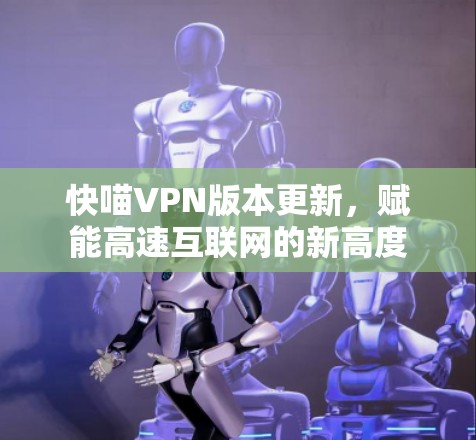 快喵VPN版本更新,赋能高速互联网的新高度