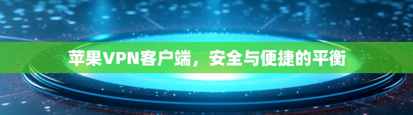 苹果VPN客户端，安全与便捷的平衡