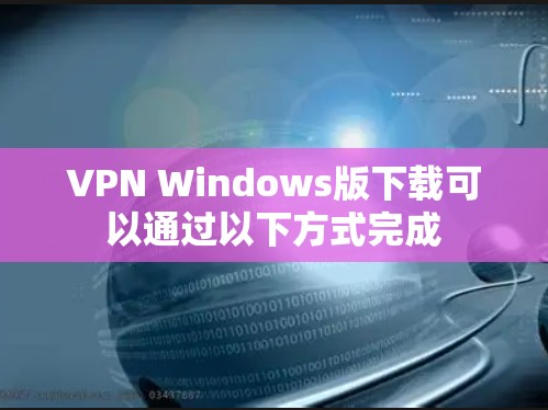 VPN Windows版下载可以通过以下方式完成