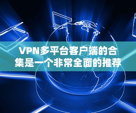 VPN多平台客户端的合集是一个非常全面的推荐列表,涵盖了多种平台和应用,帮助用户在不同设备上使用VPN服务。以下是一个包含多平台VPN应用的合集