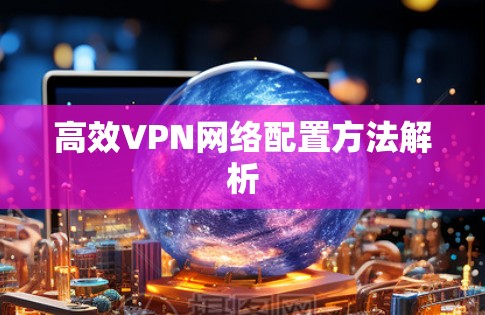高效VPN网络配置方法解析