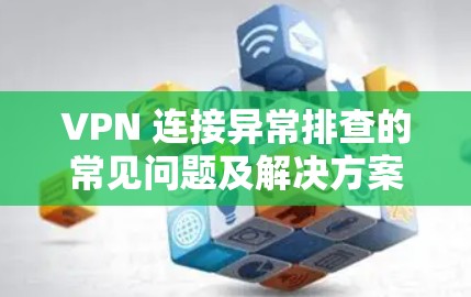 VPN 连接异常排查的常见问题及解决方案
