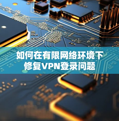 如何在有限网络环境下修复VPN登录问题