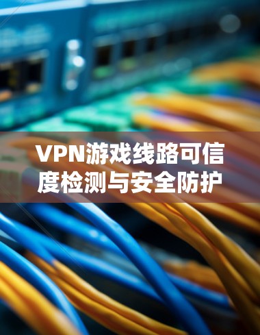 VPN游戏线路可信度检测与安全防护