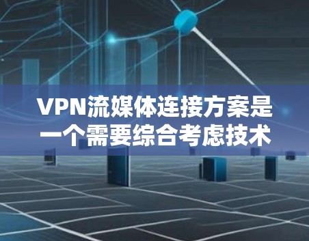 VPN流媒体连接方案是一个需要综合考虑技术、安全性和用户体验的复杂问题。以下是一个通用的 VPN 流媒体连接方案，供您参考