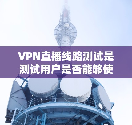 VPN直播线路测试是测试用户是否能够使用VPN服务连接到目标服务器的步骤。以下是详细的步骤和注意事项