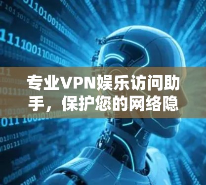 专业VPN娱乐访问助手,保护您的网络隐私与安全