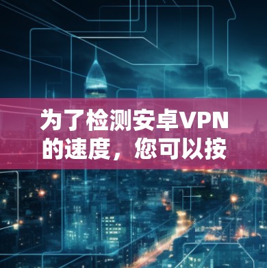 为了检测安卓VPN的速度,您可以按照以下步骤进行操作