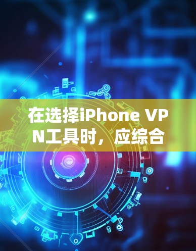 在选择iPhone VPN工具时,应综合考虑功能、安全性、价格、用户界面以及隐私保护能力。以下是对不同工具的总结