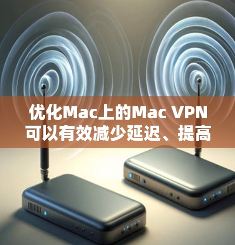优化Mac上的Mac VPN可以有效减少延迟、提高网络性能,同时增强安全性。以下是一些优化步骤