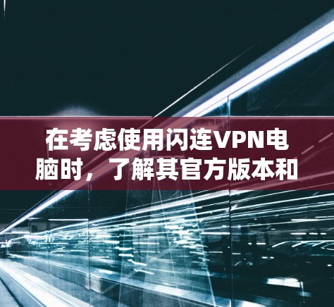 在考虑使用闪连VPN电脑时，了解其官方版本和非官方版本的区别及其适用场景至关重要。以下是详细的分析和建议