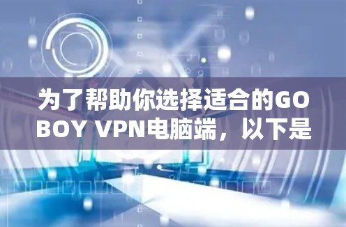 为了帮助你选择适合的GOBOY VPN电脑端,以下是详细的步骤和建议