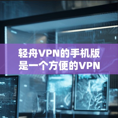 轻舟VPN的手机版是一个方便的VPN工具,适合在手机上使用。以下是对轻舟VPN手机版的详细介绍