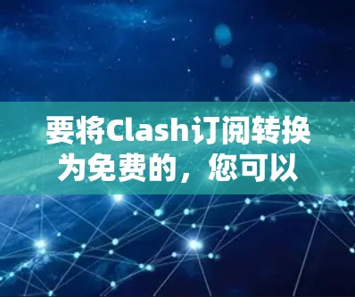 要将Clash订阅转换为免费的,您可以按照以下步骤操作